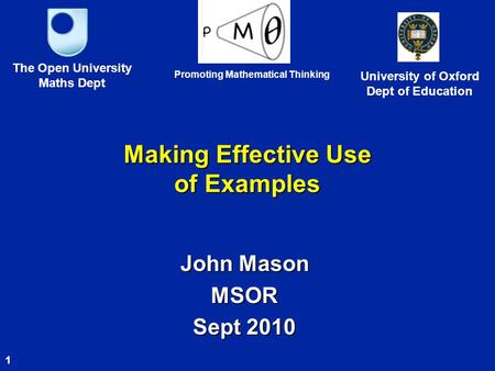 1 Making Effective Use of Examples John Mason MSOR Sept 2010 The Open University Maths Dept University of Oxford Dept of Education Promoting Mathematical.