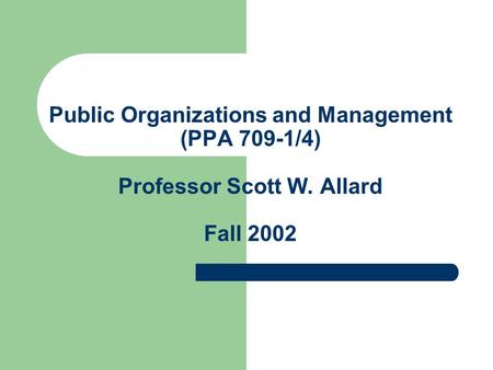 Public Organizations and Management (PPA 709-1/4) Professor Scott W. Allard Fall 2002.