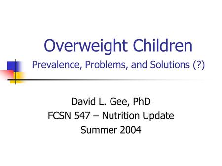 Overweight Children Prevalence, Problems, and Solutions (?) David L. Gee, PhD FCSN 547 – Nutrition Update Summer 2004.