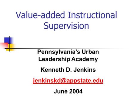 Value-added Instructional Supervision Pennsylvania’s Urban Leadership Academy Kenneth D. Jenkins June 2004.