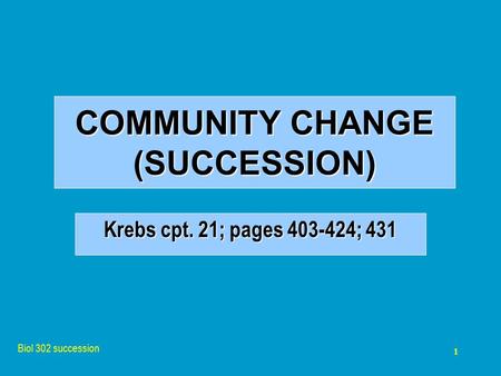 Biol 302 succession 1 COMMUNITY CHANGE (SUCCESSION) Krebs cpt. 21; pages 403-424; 431.