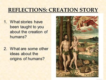REFLECTIONS: CREATION STORY 1.What stories have been taught to you about the creation of humans? 2.What are some other ideas about the origins of humans?