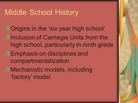 Middle School History Origins in the ‘six year high school’ Inclusion of Carnegie Units from the high school, particularly in ninth grade Emphasis on disciplines.