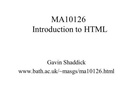 MA10126 Introduction to HTML Gavin Shaddick www.bath.ac.uk/~masgs/ma10126.html.