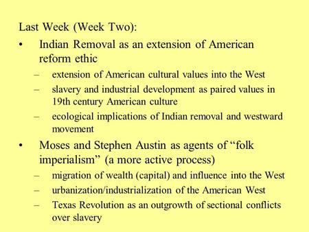 Last Week (Week Two): Indian Removal as an extension of American reform ethic –extension of American cultural values into the West –slavery and industrial.