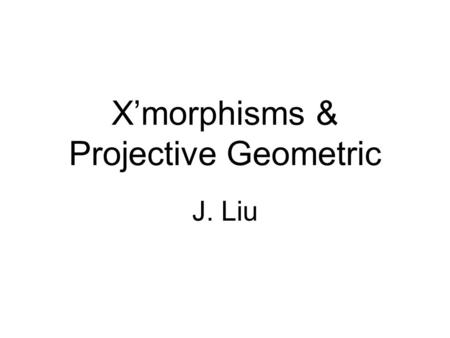 X’morphisms & Projective Geometric J. Liu. Outline  Homomorphisms 1.Coset 2.Normal subgrups 3.Factor groups 4.Canonical homomorphisms  Isomomorphisms.