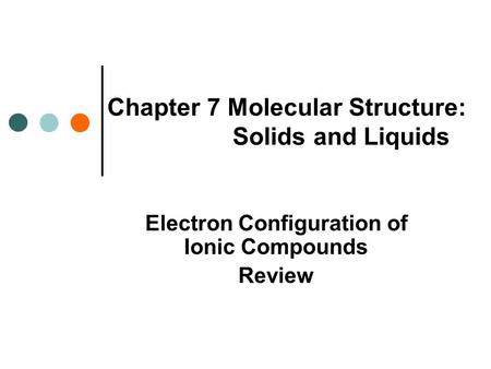 Chapter 7 Molecular Structure: Solids and Liquids Electron Configuration of Ionic Compounds Review.