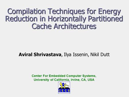 Compilation Techniques for Energy Reduction in Horizontally Partitioned Cache Architectures Aviral Shrivastava, Ilya Issenin, Nikil Dutt Center For Embedded.