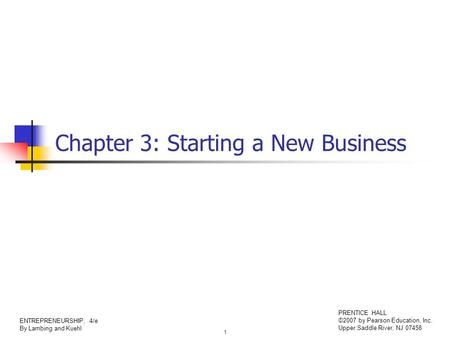 1 ENTREPRENEURSHIP, 4/e By Lambing and Kuehl PRENTICE HALL ©2007 by Pearson Education, Inc. Upper Saddle River, NJ 07458 Chapter 3: Starting a New Business.