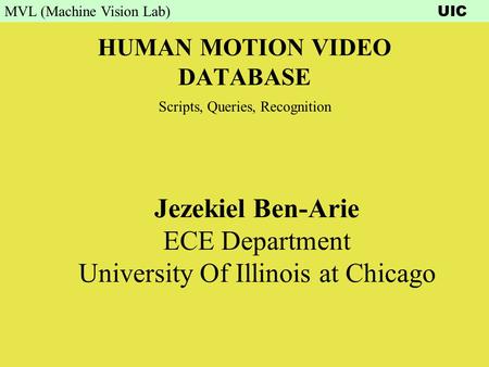 MVL (Machine Vision Lab) UIC HUMAN MOTION VIDEO DATABASE Jezekiel Ben-Arie ECE Department University Of Illinois at Chicago Scripts, Queries, Recognition.