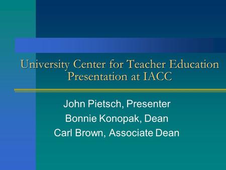 University Center for Teacher Education Presentation at IACC John Pietsch, Presenter Bonnie Konopak, Dean Carl Brown, Associate Dean.