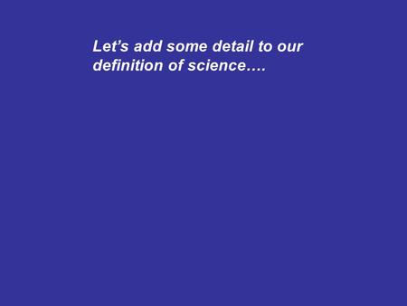Let’s add some detail to our definition of science….