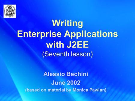 Writing Enterprise Applications with J2EE (Seventh lesson) Alessio Bechini June 2002 (based on material by Monica Pawlan)
