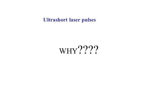 WHY ???? Ultrashort laser pulses. (Very) High field physics Highest peak power, requires highest concentration of energy E L I Create … shorter pulses.