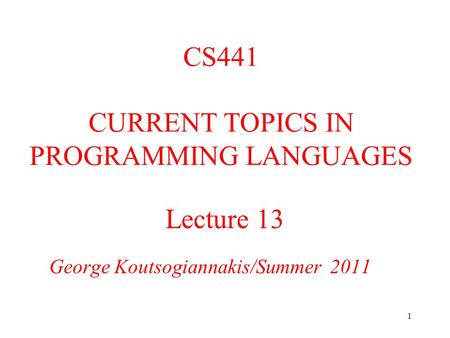 1 Lecture 13 George Koutsogiannakis/Summer 2011 CS441 CURRENT TOPICS IN PROGRAMMING LANGUAGES.