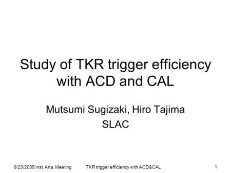 9/23/2005 Inst. Ana. MeetingTKR trigger efficiency with ACD&CAL 1 Study of TKR trigger efficiency with ACD and CAL Mutsumi Sugizaki, Hiro Tajima SLAC.