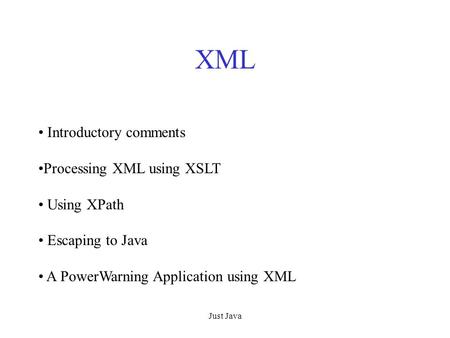 Just Java XML Introductory comments Processing XML using XSLT Using XPath Escaping to Java A PowerWarning Application using XML.