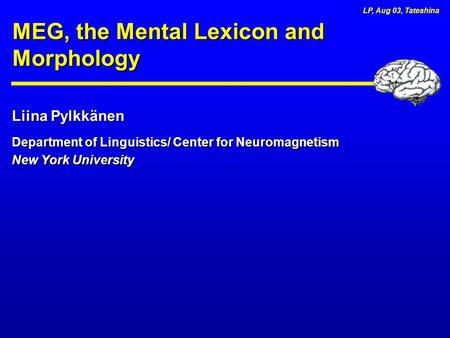 Liina Pylkkänen Department of Linguistics/ Center for Neuromagnetism New York University MEG, the Mental Lexicon and Morphology LP, Aug 03, Tateshina.