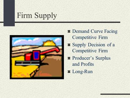 Firm Supply Demand Curve Facing Competitive Firm Supply Decision of a Competitive Firm Producer’s Surplus and Profits Long-Run.