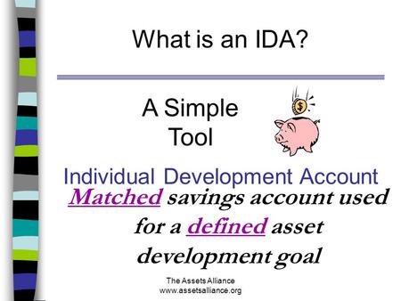 The Assets Alliance www.assetsalliance.org What is an IDA? Matched savings account used for a defined asset development goal Individual Development Account.
