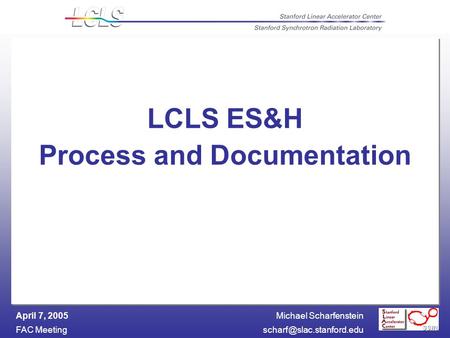 Michael Scharfenstein FAC April 7, 2005 LCLS ES&H Process and Documentation.