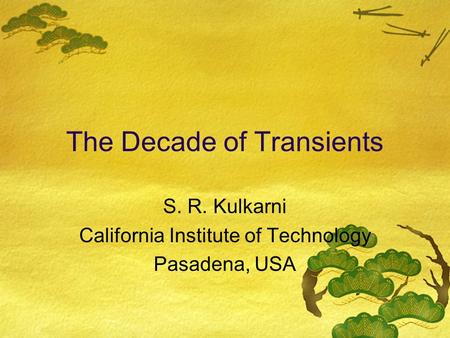 The Decade of Transients S. R. Kulkarni California Institute of Technology Pasadena, USA.