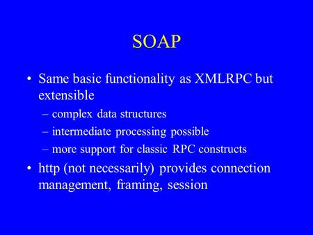 SOAP Same basic functionality as XMLRPC but extensible –complex data structures –intermediate processing possible –more support for classic RPC constructs.