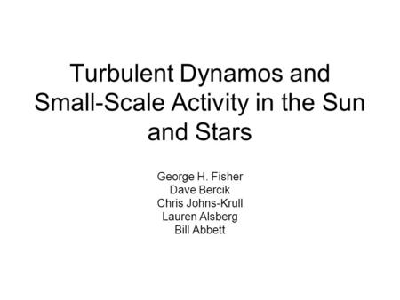 Turbulent Dynamos and Small-Scale Activity in the Sun and Stars George H. Fisher Dave Bercik Chris Johns-Krull Lauren Alsberg Bill Abbett.
