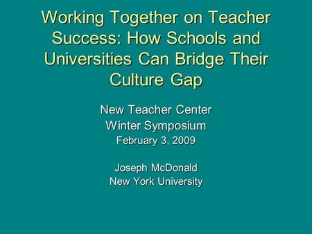 Working Together on Teacher Success: How Schools and Universities Can Bridge Their Culture Gap New Teacher Center Winter Symposium February 3, 2009 Joseph.