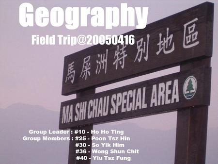 Geography Field Group Leader : #10 - Ho Ho Ting Group Members : #25 - Poon Tsz Hin #30 - So Yik Him #36 - Wong Shun Chit #40 - Yiu Tsz Fung.