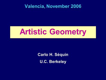 Valencia, November 2006 Artistic Geometry Carlo H. Séquin U.C. Berkeley.
