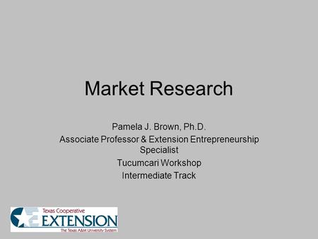 Market Research Pamela J. Brown, Ph.D. Associate Professor & Extension Entrepreneurship Specialist Tucumcari Workshop Intermediate Track.