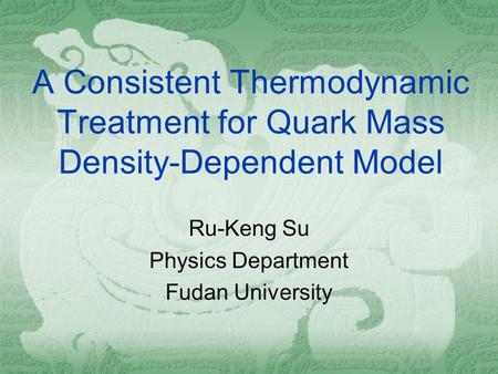 A Consistent Thermodynamic Treatment for Quark Mass Density-Dependent Model Ru-Keng Su Physics Department Fudan University.