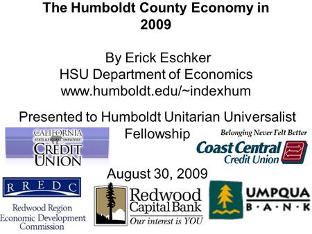 The Humboldt County Economy in 2009 By Erick Eschker HSU Department of Economics www.humboldt.edu/~indexhum Presented to Humboldt Unitarian Universalist.