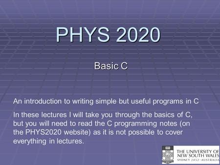 PHYS 2020 Basic C An introduction to writing simple but useful programs in C In these lectures I will take you through the basics of C, but you will need.
