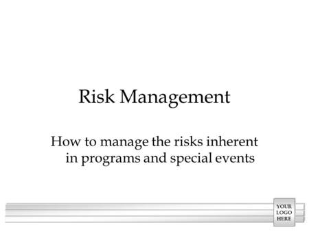 YOUR LOGO HERE Risk Management How to manage the risks inherent in programs and special events.