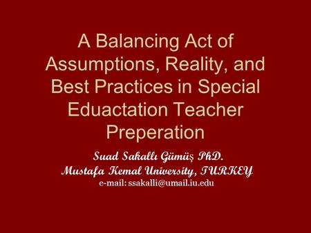 A Balancing Act of Assumptions, Reality, and Best Practices in Special Eduactation Teacher Preperation Suad Sakallı Gümü ş PhD. Mustafa Kemal University,