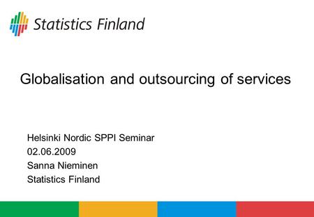 Globalisation and outsourcing of services Helsinki Nordic SPPI Seminar 02.06.2009 Sanna Nieminen Statistics Finland.