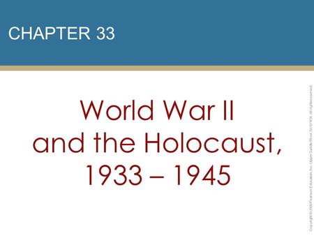 CHAPTER 33 World War II and the Holocaust, 1933 – 1945 Copyright © 2009 Pearson Education, Inc. Upper Saddle River, NJ 07458. All rights reserved.