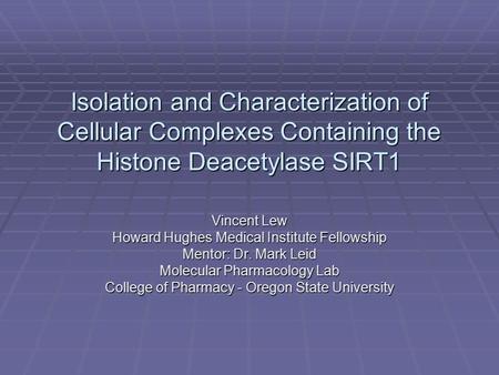 Isolation and Characterization of Cellular Complexes Containing the Histone Deacetylase SIRT1 Vincent Lew Howard Hughes Medical Institute Fellowship Mentor: