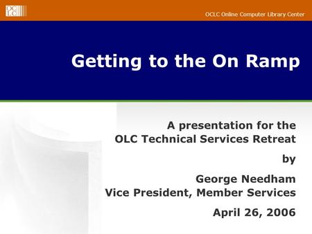 OCLC Online Computer Library Center Getting to the On Ramp A presentation for the OLC Technical Services Retreat by George Needham Vice President, Member.