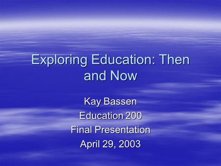 Exploring Education: Then and Now Kay Bassen Education 200 Final Presentation April 29, 2003.