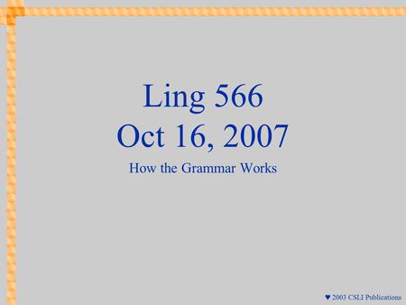  2003 CSLI Publications Ling 566 Oct 16, 2007 How the Grammar Works.