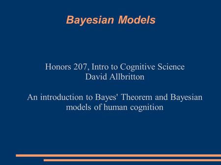 Bayesian Models Honors 207, Intro to Cognitive Science David Allbritton An introduction to Bayes' Theorem and Bayesian models of human cognition.