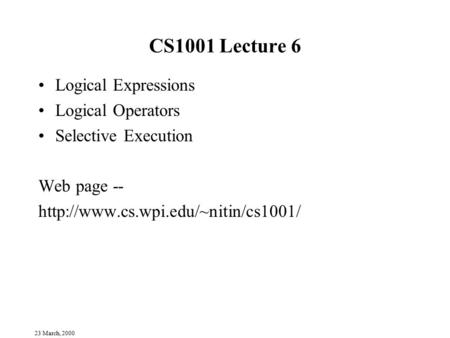 23 March, 2000 CS1001 Lecture 6 Logical Expressions Logical Operators Selective Execution Web page --