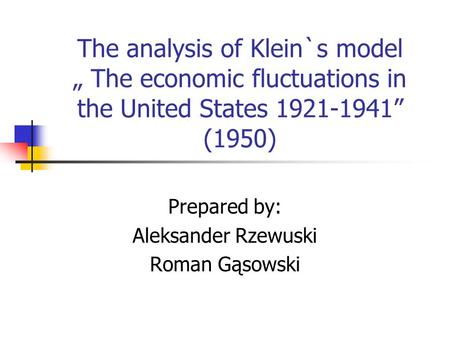 The analysis of Klein`s model „ The economic fluctuations in the United States 1921-1941” (1950) Prepared by: Aleksander Rzewuski Roman Gąsowski.