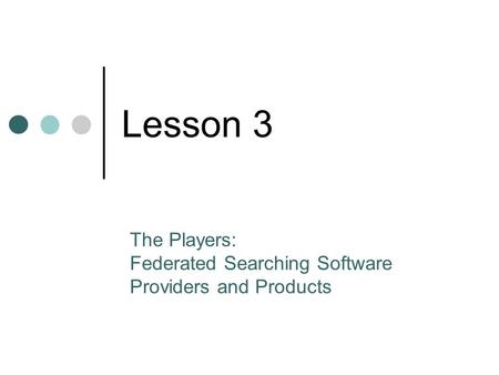 Lesson 3 The Players: Federated Searching Software Providers and Products.