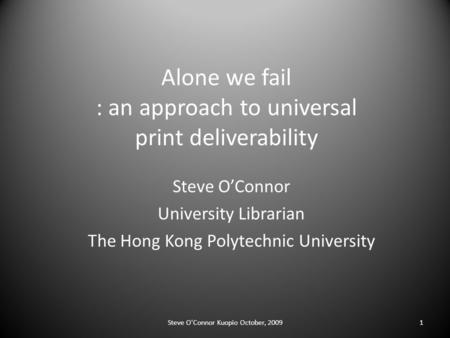 Alone we fail : an approach to universal print deliverability Steve O’Connor University Librarian The Hong Kong Polytechnic University 1Steve O'Connor.