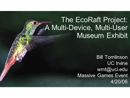 The EcoRaft Project: A Multi-Device, Multi-User Museum Exhibit Bill Tomlinson UC Irvine Massive Games Event 4/20/06.