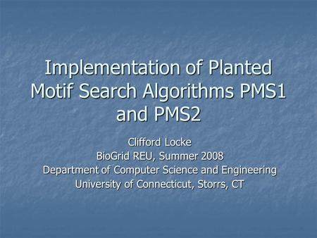Implementation of Planted Motif Search Algorithms PMS1 and PMS2 Clifford Locke BioGrid REU, Summer 2008 Department of Computer Science and Engineering.